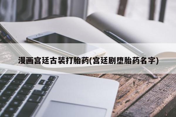 流产药在线购买漫画宫廷古装打胎药(宫廷剧堕胎药名字)
