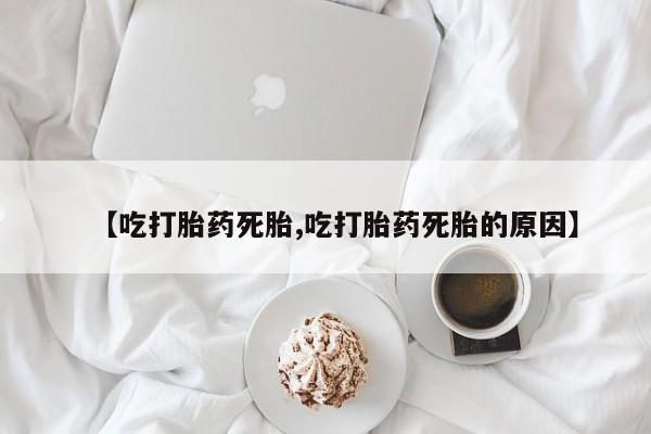 流产药在线购买【吃打胎药死胎,吃打胎药死胎的原因】