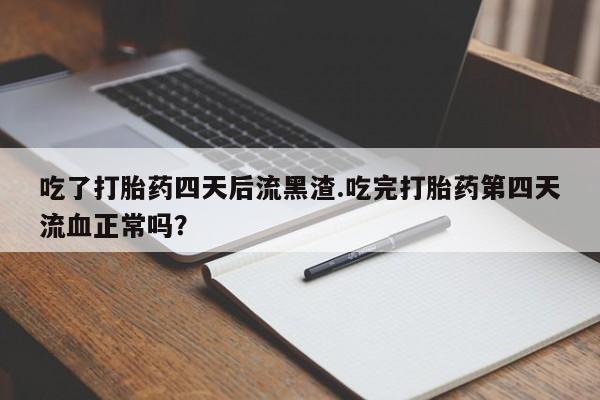 流产药在线购买吃了打胎药四天后流黑渣.吃完打胎药第四天流血正常吗？