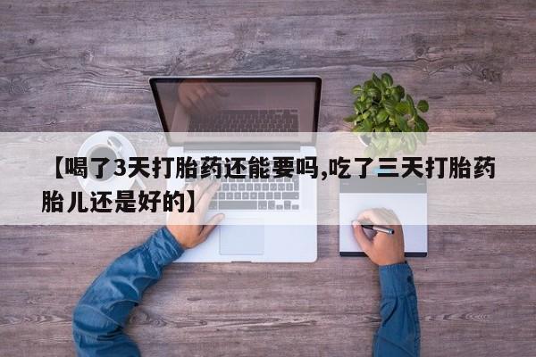 流产药在线购买【喝了3天打胎药还能要吗,吃了三天打胎药胎儿还是好的】