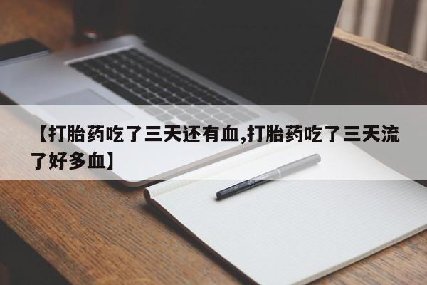 流产药在线购买【打胎药吃了三天还有血,打胎药吃了三天流了好多血】