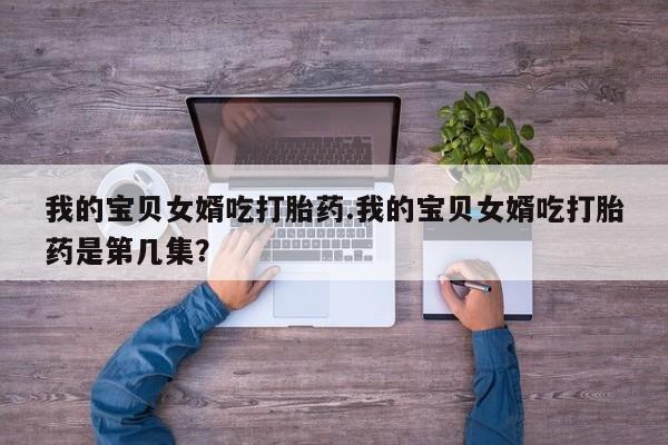 流产药在线购买我的宝贝女婿吃打胎药.我的宝贝女婿吃打胎药是第几集？