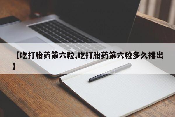 流产药在线购买【吃打胎药第六粒,吃打胎药第六粒多久排出】