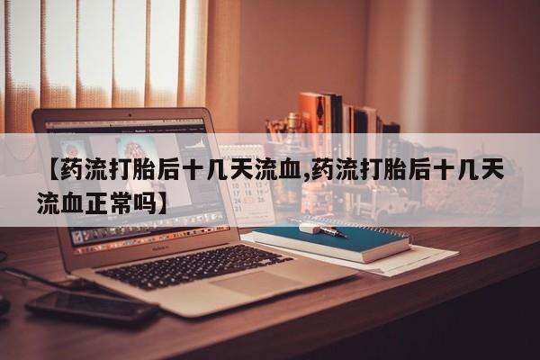 流产药在线购买【药流打胎后十几天流血,药流打胎后十几天流血正常吗】