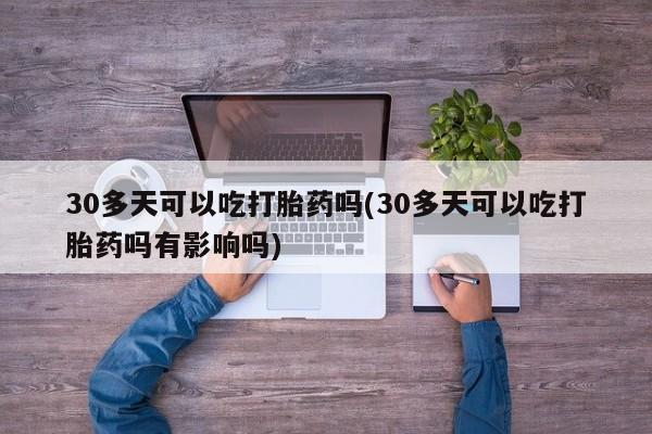 流产药在线购买30多天可以吃打胎药吗(30多天可以吃打胎药吗有影响吗)