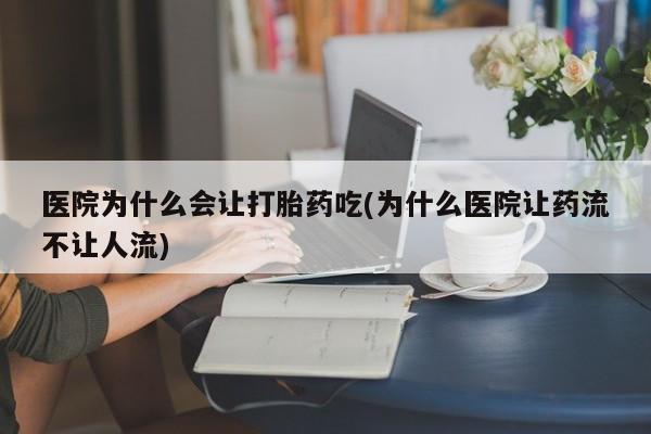 流产药在线购买医院为什么会让打胎药吃(为什么医院让药流不让人流)