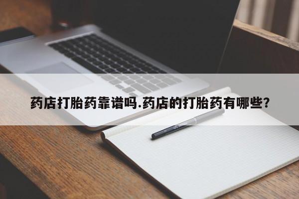 流产药在线购买药店打胎药靠谱吗.药店的打胎药有哪些？