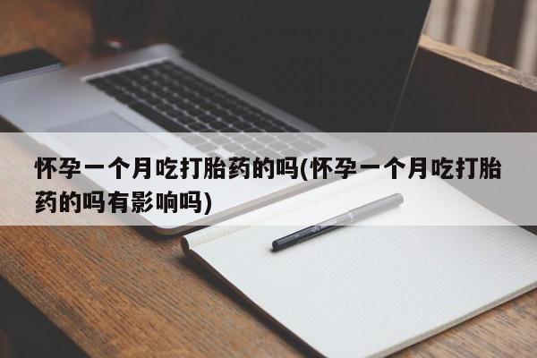流产药在线购买怀孕一个月吃打胎药的吗(怀孕一个月吃打胎药的吗有影响吗)