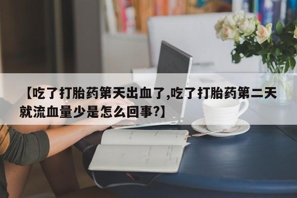 流产药在线购买【吃了打胎药第天出血了,吃了打胎药第二天就流血量少是怎么回事?】