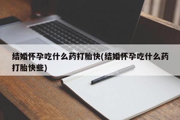 流产药在线购买结婚怀孕吃什么药打胎快(结婚怀孕吃什么药打胎快些)