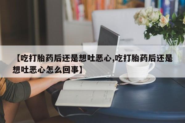 流产药在线购买【吃打胎药后还是想吐恶心,吃打胎药后还是想吐恶心怎么回事】