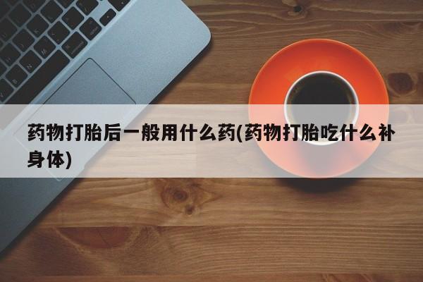 流产药在线购买药物打胎后一般用什么药(药物打胎吃什么补身体)