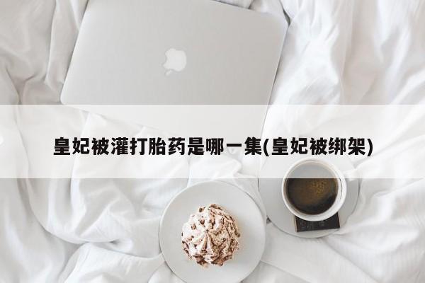 流产药在线购买皇妃被灌打胎药是哪一集(皇妃被绑架)