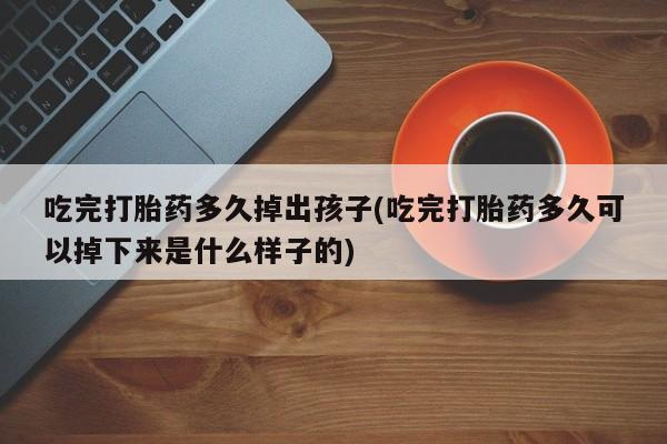 流产药在线购买吃完打胎药多久掉出孩子(吃完打胎药多久可以掉下来是什么样子的)