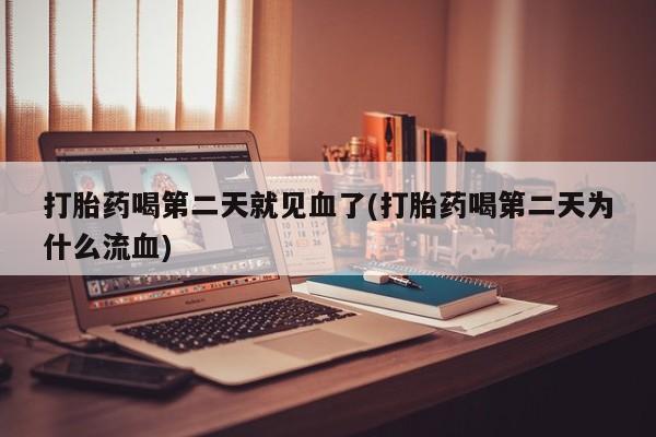 流产药在线购买打胎药喝第二天就见血了(打胎药喝第二天为什么流血)