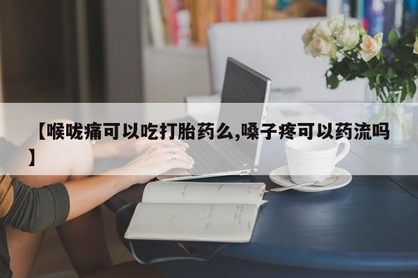 流产药在线购买【喉咙痛可以吃打胎药么,嗓子疼可以药流吗】
