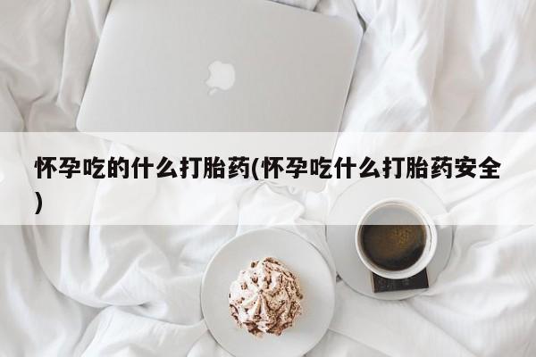 流产药在线购买怀孕吃的什么打胎药(怀孕吃什么打胎药安全)