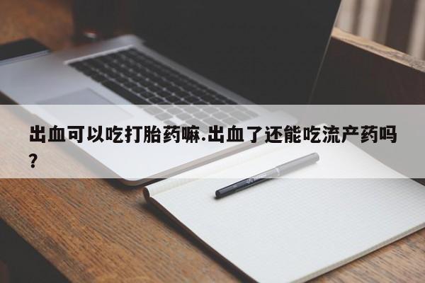 流产药在线购买出血可以吃打胎药嘛.出血了还能吃流产药吗？