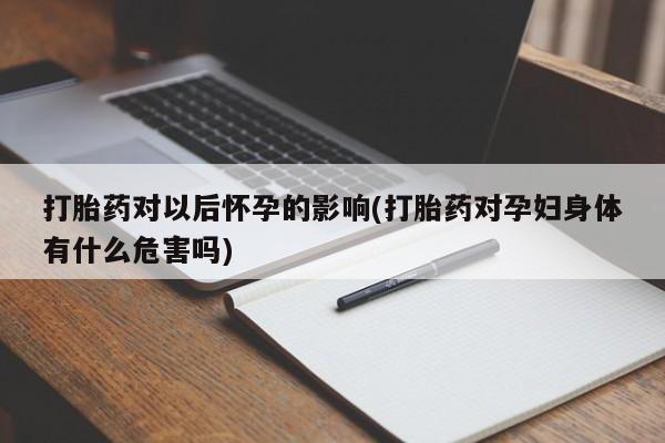 流产药在线购买打胎药对以后怀孕的影响(打胎药对孕妇身体有什么危害吗)