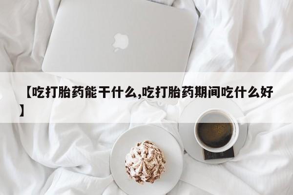 流产药在线购买【吃打胎药能干什么,吃打胎药期间吃什么好】
