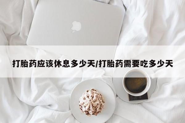 流产药在线购买打胎药应该休息多少天/打胎药需要吃多少天