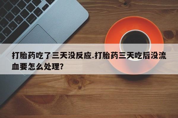 流产药在线购买打胎药吃了三天没反应.打胎药三天吃后没流血要怎么处理?
