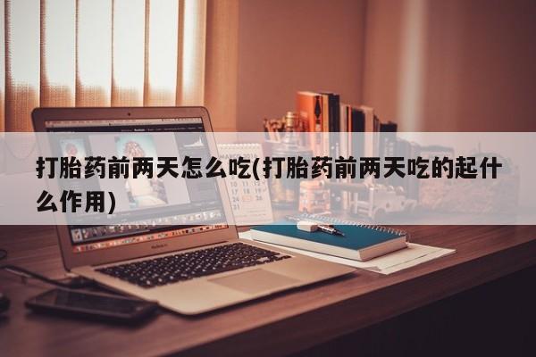 流产药在线购买打胎药前两天怎么吃(打胎药前两天吃的起什么作用)