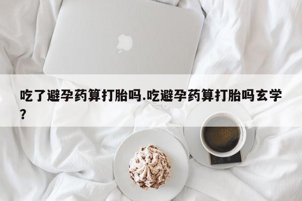 流产药在线购买吃了避孕药算打胎吗.吃避孕药算打胎吗玄学？
