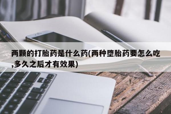 流产药在线购买两颗的打胎药是什么药(两种堕胎药要怎么吃,多久之后才有效果)