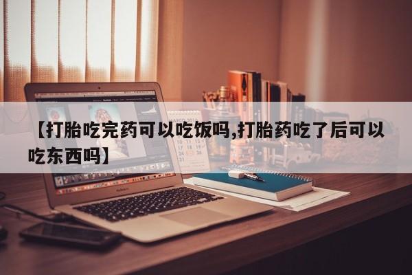 流产药在线购买【打胎吃完药可以吃饭吗,打胎药吃了后可以吃东西吗】