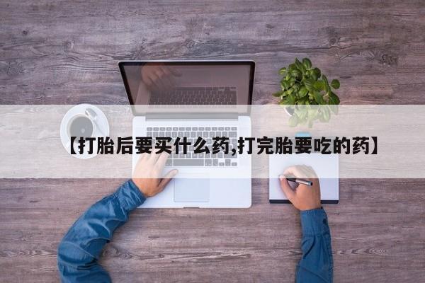 流产药在线购买【打胎后要买什么药,打完胎要吃的药】