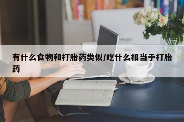 流产药在线购买有什么食物和打胎药类似/吃什么相当于打胎药