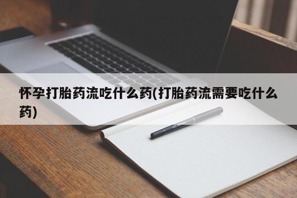 流产药在线购买怀孕打胎药流吃什么药(打胎药流需要吃什么药)