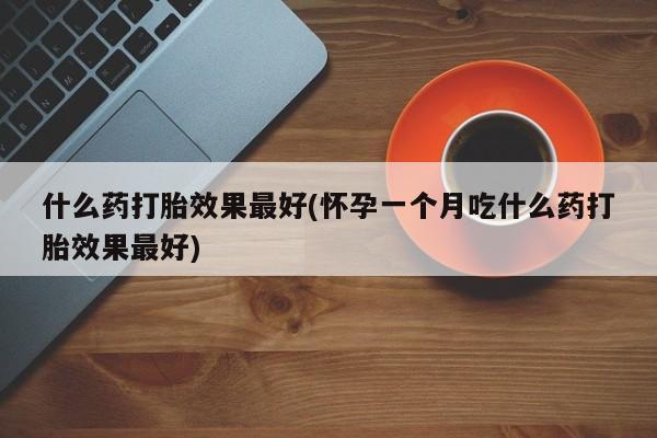 流产药在线购买什么药打胎效果最好(怀孕一个月吃什么药打胎效果最好)