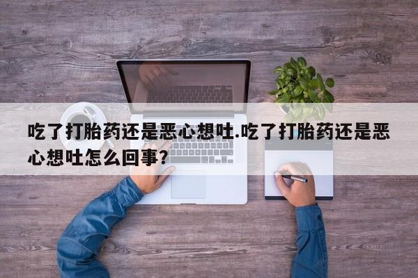 流产药在线购买吃了打胎药还是恶心想吐.吃了打胎药还是恶心想吐怎么回事？