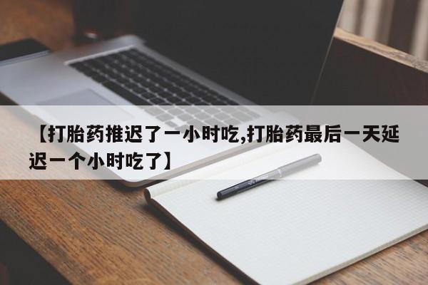 流产药在线购买【打胎药推迟了一小时吃,打胎药最后一天延迟一个小时吃了】