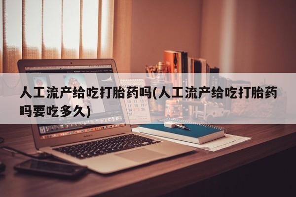 流产药在线购买人工流产给吃打胎药吗(人工流产给吃打胎药吗要吃多久)