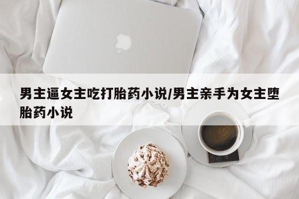 流产药在线购买男主逼女主吃打胎药小说/男主亲手为女主堕胎药小说