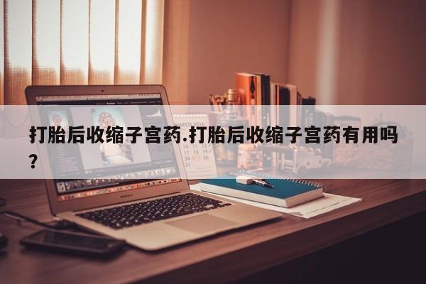 流产药在线购买打胎后收缩子宫药.打胎后收缩子宫药有用吗？