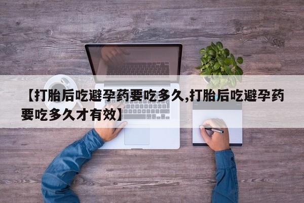 流产药在线购买【打胎后吃避孕药要吃多久,打胎后吃避孕药要吃多久才有效】