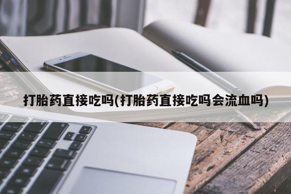 流产药在线购买打胎药直接吃吗(打胎药直接吃吗会流血吗)