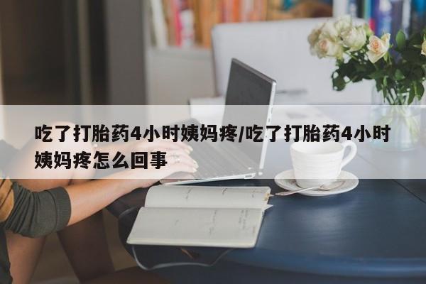 流产药在线购买吃了打胎药4小时姨妈疼/吃了打胎药4小时姨妈疼怎么回事