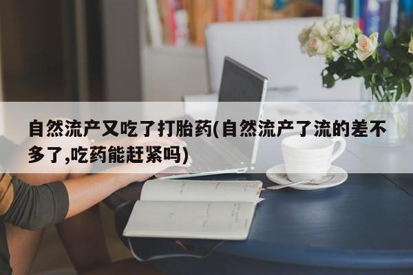 流产药在线购买自然流产又吃了打胎药(自然流产了流的差不多了,吃药能赶紧吗)