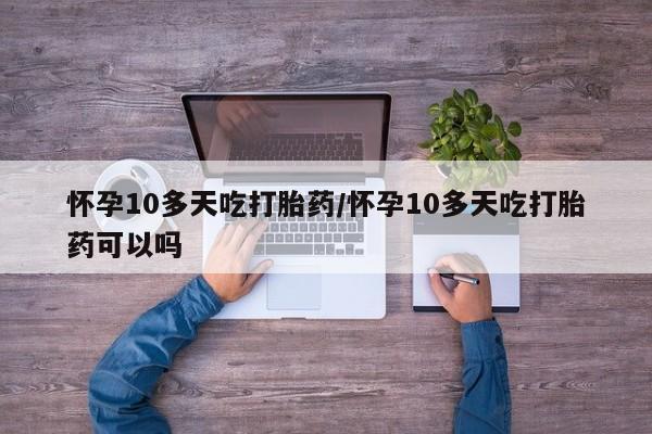 流产药在线购买怀孕10多天吃打胎药/怀孕10多天吃打胎药可以吗