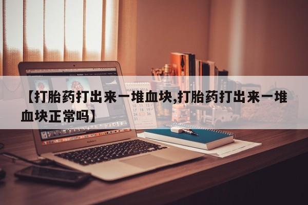 流产药在线购买【打胎药打出来一堆血块,打胎药打出来一堆血块正常吗】