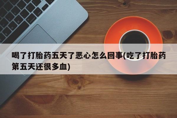 流产药在线购买喝了打胎药五天了恶心怎么回事(吃了打胎药第五天还很多血)