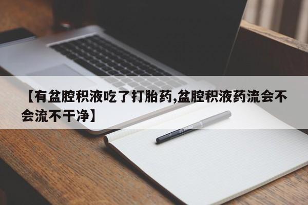 流产药在线购买【有盆腔积液吃了打胎药,盆腔积液药流会不会流不干净】