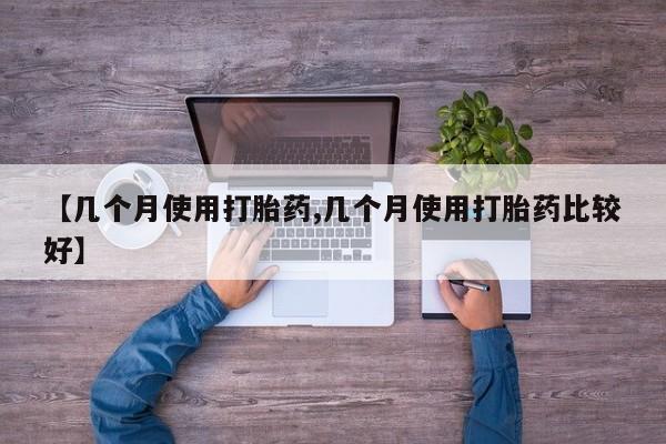 流产药在线购买【几个月使用打胎药,几个月使用打胎药比较好】