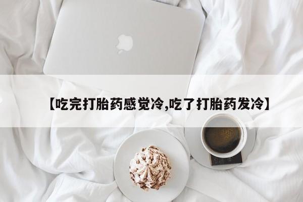 流产药在线购买【吃完打胎药感觉冷,吃了打胎药发冷】
