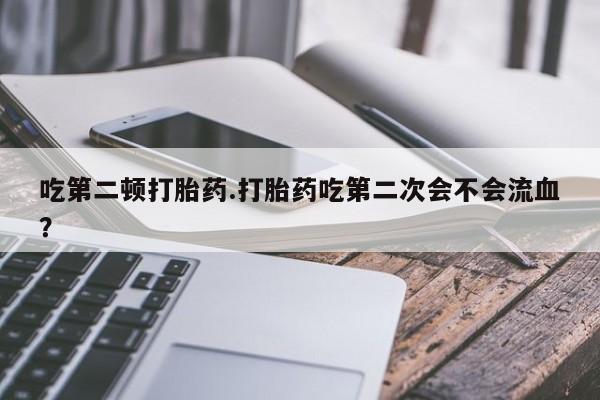 流产药在线购买吃第二顿打胎药.打胎药吃第二次会不会流血？